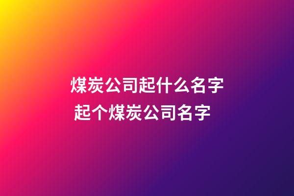 煤炭公司起什么名字 起个煤炭公司名字-第1张-公司起名-玄机派